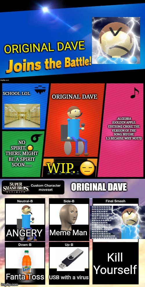 Original Dave joins the battle! | ORIGINAL DAVE; SCHOOL LOL; ORIGINAL DAVE; -ALGEBRA (GOLDEN APPLE EDITION(I CHOSE THE VERSION OF THE SONG BEFORE 1.3 BECAUSE WHY NOT?)); NO SPIRIT. 😑 THERE MIGHT BE A SPIRIT SOON...... WIP. 😑; ORIGINAL DAVE; Meme Man; ANGERY; Kill Yourself; Fanta Toss; USB with a virus | image tagged in smash ultimate new fighter template,dave and bambi,school,usb,kill yourself,meme man | made w/ Imgflip meme maker