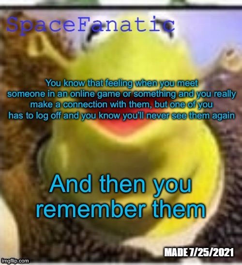Ye Olde Announcements | You know that feeling when you meet someone in an online game or something and you really make a connection with them, but one of you has to log off and you know you’ll never see them again; And then you remember them | image tagged in spacefanatic announcement temp | made w/ Imgflip meme maker
