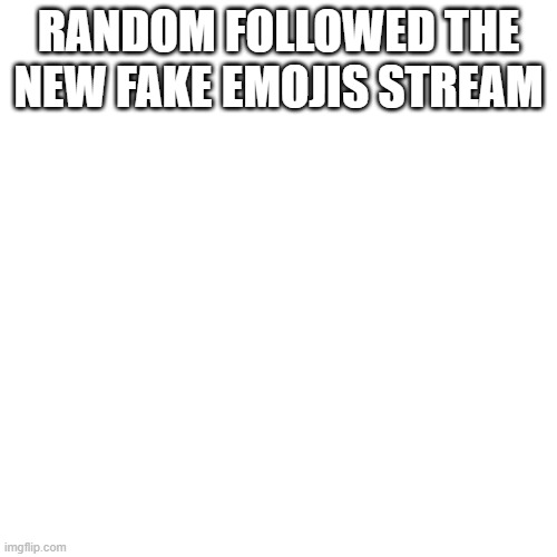 Blank Transparent Square | RANDOM FOLLOWED THE NEW FAKE EMOJIS STREAM | image tagged in memes,blank transparent square | made w/ Imgflip meme maker