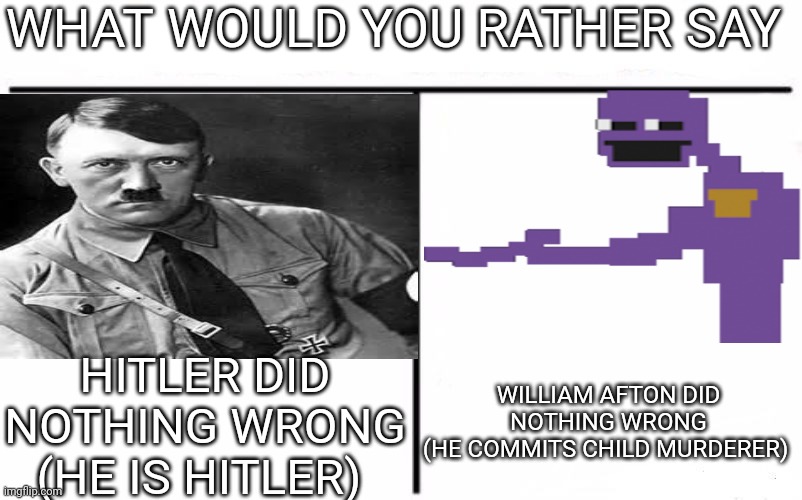 WHAT WOULD YOU RATHER SAY; HITLER DID NOTHING WRONG
(HE IS HITLER); WILLIAM AFTON DID NOTHING WRONG
(HE COMMITS CHILD MURDERER) | made w/ Imgflip meme maker
