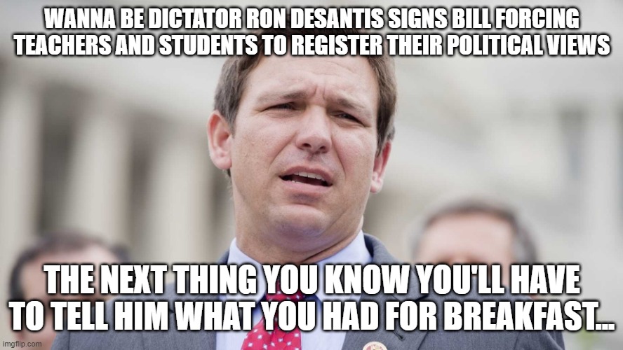 Ron Desantis | WANNA BE DICTATOR RON DESANTIS SIGNS BILL FORCING TEACHERS AND STUDENTS TO REGISTER THEIR POLITICAL VIEWS; THE NEXT THING YOU KNOW YOU'LL HAVE TO TELL HIM WHAT YOU HAD FOR BREAKFAST... | image tagged in ron desantis | made w/ Imgflip meme maker