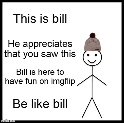 Bad title goes here | This is bill; He appreciates that you saw this; Bill is here to have fun on imgflip; Be like bill | image tagged in memes,be like bill | made w/ Imgflip meme maker
