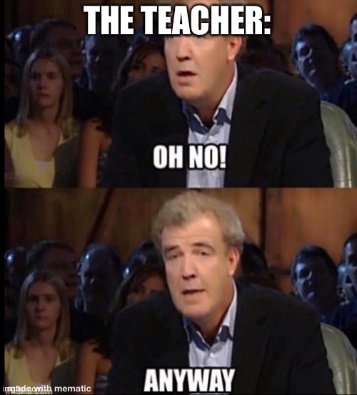 Oh no anyway | THE TEACHER: | image tagged in oh no anyway | made w/ Imgflip meme maker