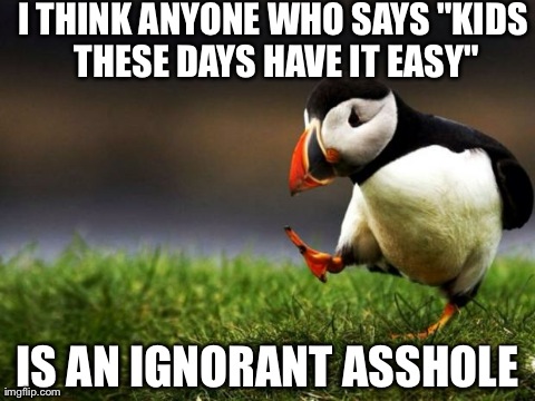 Unpopular Opinion Puffin | I THINK ANYONE WHO SAYS "KIDS THESE DAYS HAVE IT EASY" IS AN IGNORANT ASSHOLE | image tagged in memes,unpopular opinion puffin,AdviceAnimals | made w/ Imgflip meme maker