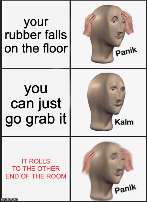 pain | your rubber falls on the floor; you can just go grab it; IT ROLLS TO THE OTHER END OF THE ROOM | image tagged in memes,panik kalm panik | made w/ Imgflip meme maker