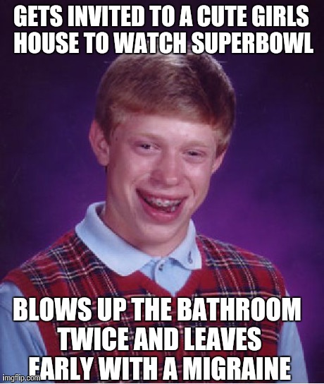 Bad Luck Brian Meme | GETS INVITED TO A CUTE GIRLS HOUSE TO WATCH SUPERBOWL BLOWS UP THE BATHROOM TWICE AND LEAVES EARLY WITH A MIGRAINE | image tagged in memes,bad luck brian,AdviceAnimals | made w/ Imgflip meme maker