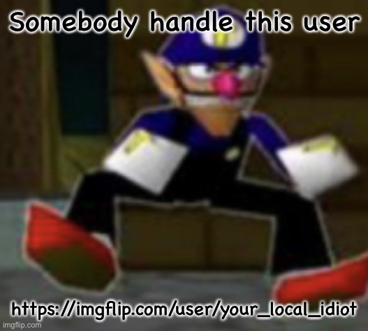 wah male | Somebody handle this user; https://imgflip.com/user/your_local_idiot | image tagged in wah male | made w/ Imgflip meme maker