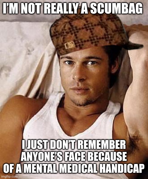 It’s a Medical Condition I tell you! A medical condition. | I’M NOT REALLY A SCUMBAG; I JUST DON’T REMEMBER ANYONE’S FACE BECAUSE OF A MENTAL MEDICAL HANDICAP | image tagged in young sexy brad pitt,congratulations you played yourself,lies,bullshit,scumbag,liar liar pants on fire | made w/ Imgflip meme maker