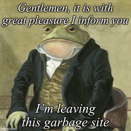 Gentlemen, it is with great pleasure to inform you that | Gentlemen, it is with great pleasure I inform you; I’m leaving this garbage site | image tagged in gentlemen it is with great pleasure to inform you that | made w/ Imgflip meme maker
