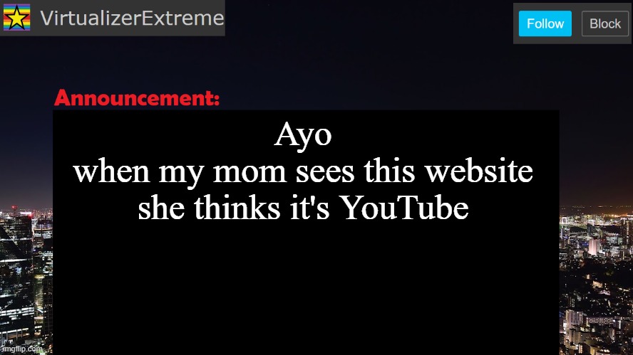 VirtualizerExtreme announcement template | Ayo
when my mom sees this website
she thinks it's YouTube | image tagged in virtualizerextreme announcement template | made w/ Imgflip meme maker