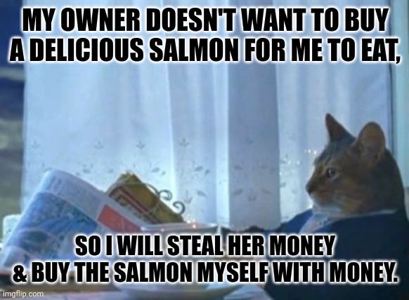 I Should Buy A Boat Cat Meme | MY OWNER DOESN'T WANT TO BUY A DELICIOUS SALMON FOR ME TO EAT, SO I WILL STEAL HER MONEY & BUY THE SALMON MYSELF WITH MONEY. | image tagged in memes,hungry,kitty | made w/ Imgflip meme maker