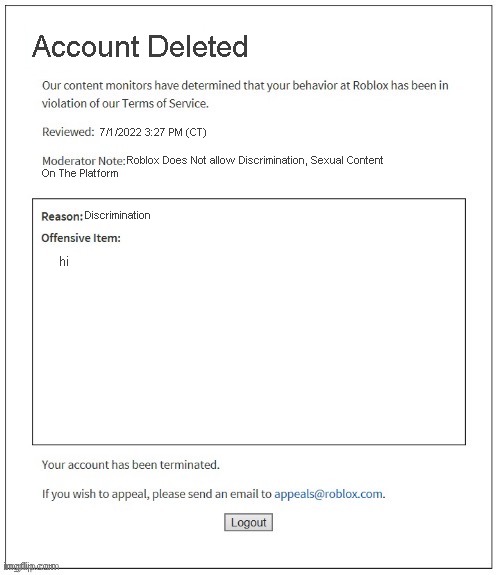 Roblox moderation be like | Account Deleted; 7/1/2022 3:27 PM (CT); Roblox Does Not allow Discrimination, Sexual Content; On The Platform; Discrimination; hi | image tagged in moderation system,roblox meme,stupid | made w/ Imgflip meme maker