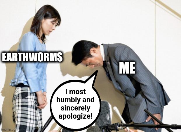 Japanese Apology | EARTHWORMS ME I most humbly and sincerely apologize! | image tagged in japanese apology | made w/ Imgflip meme maker