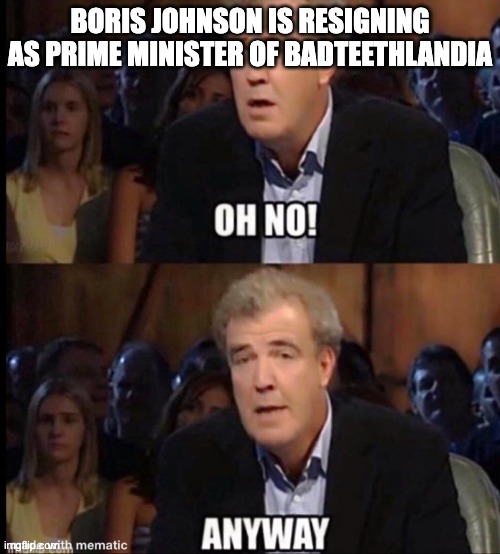 Oh no anyway | BORIS JOHNSON IS RESIGNING AS PRIME MINISTER OF BADTEETHLANDIA | image tagged in oh no anyway | made w/ Imgflip meme maker