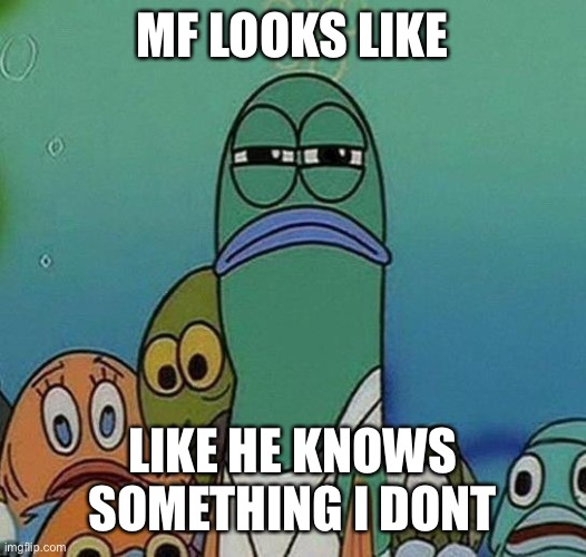 I’m scared | MF LOOKS LIKE; LIKE HE KNOWS SOMETHING I DON’T | image tagged in spongebob | made w/ Imgflip meme maker