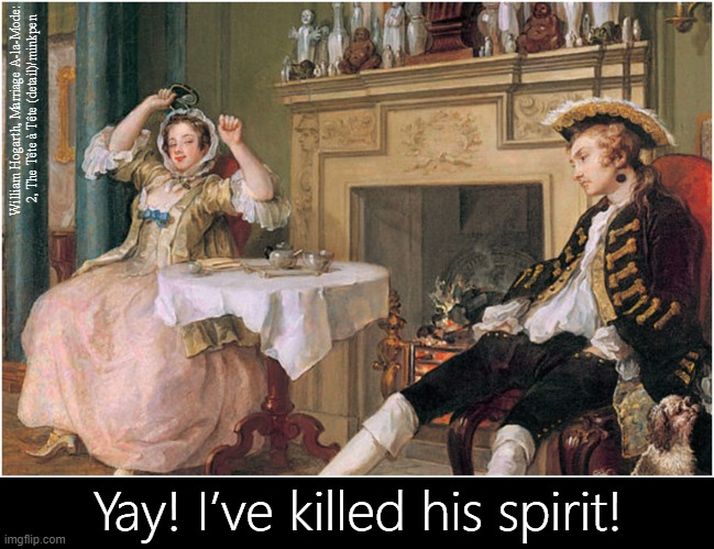 Spirit | William Hogarth, Marriage A-la-Mode: 
2, The Tête à Tête (detail)/minkpen; Yay! I’ve killed his spirit! | image tagged in art memes,hogarth,marriage,men and women,yay,domination | made w/ Imgflip meme maker