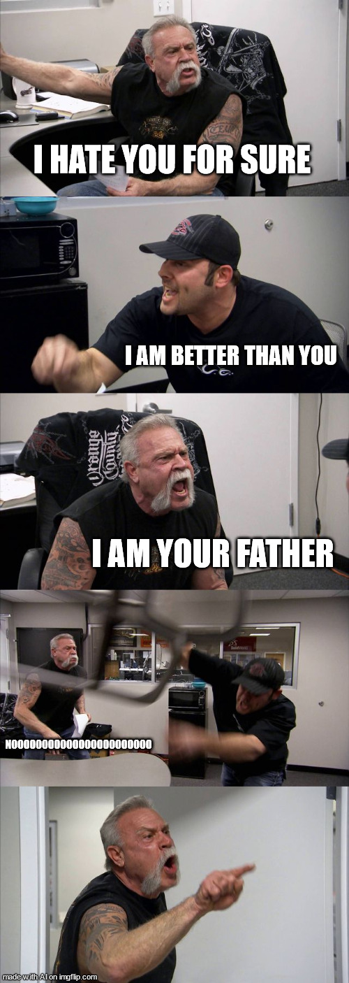 A normal agrument | I HATE YOU FOR SURE; I AM BETTER THAN YOU; I AM YOUR FATHER; NOOOOOOOOOOOOOOOOOOOOOOO | image tagged in memes,american chopper argument,ai meme | made w/ Imgflip meme maker