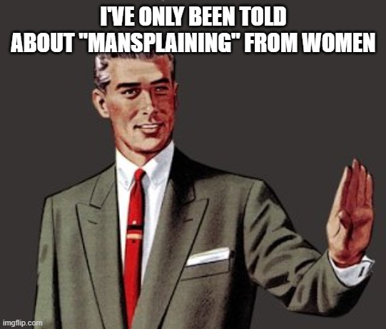 Mansplain Guy | I'VE ONLY BEEN TOLD ABOUT "MANSPLAINING" FROM WOMEN | image tagged in mansplain guy | made w/ Imgflip meme maker
