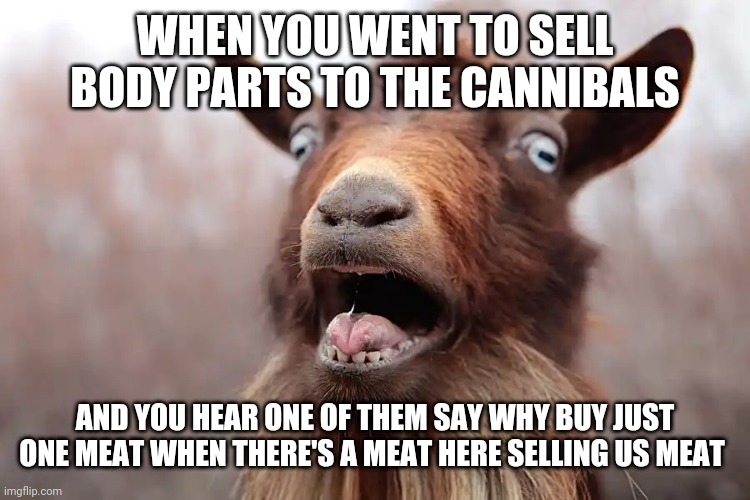 Ain't Afraid of No Goat | WHEN YOU WENT TO SELL BODY PARTS TO THE CANNIBALS; AND YOU HEAR ONE OF THEM SAY WHY BUY JUST ONE MEAT WHEN THERE'S A MEAT HERE SELLING US MEAT | image tagged in ain't afraid of no goat | made w/ Imgflip meme maker