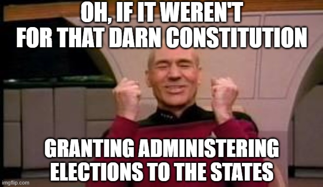 Happy Picard | OH, IF IT WEREN'T FOR THAT DARN CONSTITUTION; GRANTING ADMINISTERING ELECTIONS TO THE STATES | image tagged in happy picard | made w/ Imgflip meme maker
