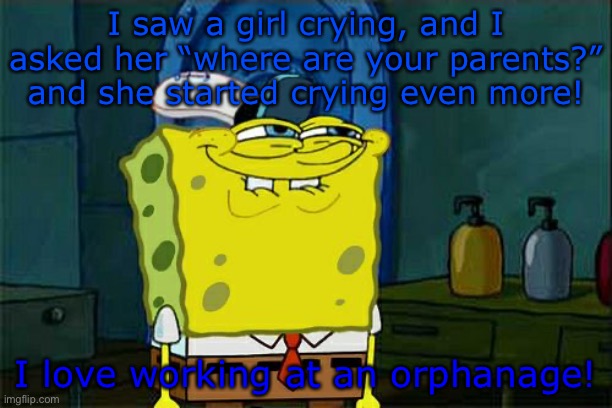 hehe | I saw a girl crying, and I asked her “where are your parents?” and she started crying even more! I love working at an orphanage! | image tagged in memes,don't you squidward,dark humor | made w/ Imgflip meme maker