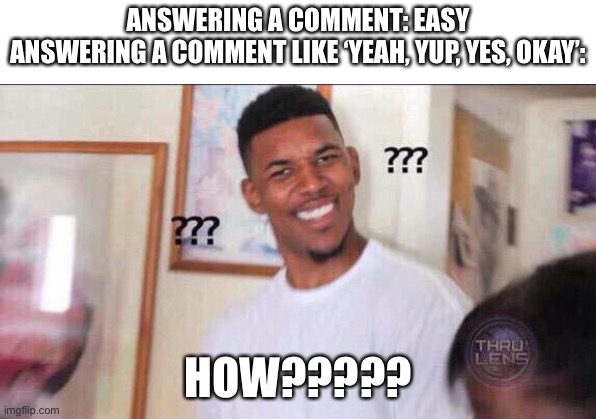 … | ANSWERING A COMMENT: EASY
ANSWERING A COMMENT LIKE ‘YEAH, YUP, YES, OKAY’:; HOW????? | image tagged in black guy confused,wtf | made w/ Imgflip meme maker