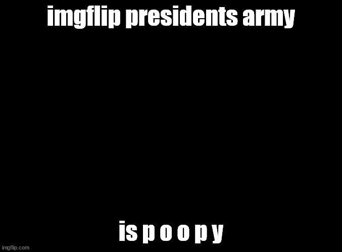slander | imgflip presidents army; is p o o p y | image tagged in blank black | made w/ Imgflip meme maker
