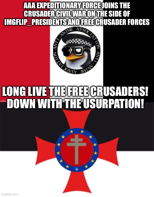 just so everyone knows, the AAA is also involved and allied with IMGFLIP_PRESIDENTS | AAA EXPEDITIONARY FORCE JOINS THE CRUSADER CIVIL WAR ON THE SIDE OF IMGFLIP_PRESIDENTS AND FREE CRUSADER FORCES; LONG LIVE THE FREE CRUSADERS!
DOWN WITH THE USURPATION! | image tagged in aaa flag,free crusader forces flag | made w/ Imgflip meme maker