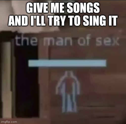 the man of sex | GIVE ME SONGS AND I'LL TRY TO SING IT | image tagged in the man of sex | made w/ Imgflip meme maker