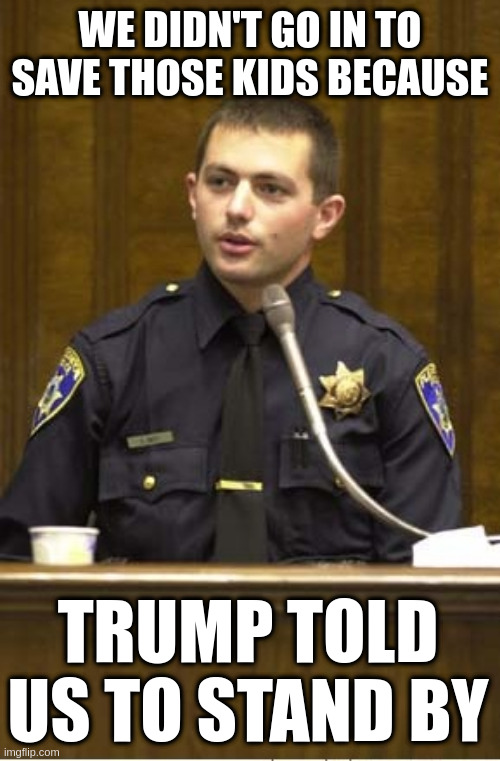 Police Officer Testifying | WE DIDN'T GO IN TO SAVE THOSE KIDS BECAUSE; TRUMP TOLD US TO STAND BY | image tagged in memes,police officer testifying | made w/ Imgflip meme maker