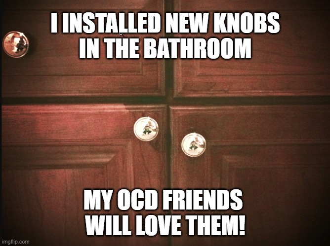 OCD | I INSTALLED NEW KNOBS
IN THE BATHROOM; MY OCD FRIENDS 
WILL LOVE THEM! | image tagged in ocd | made w/ Imgflip meme maker