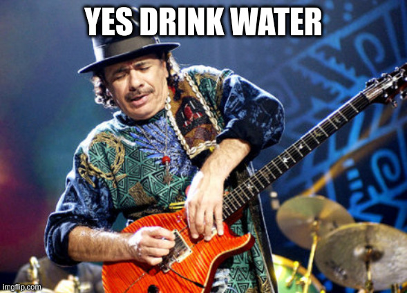 Carlos Santana | YES DRINK WATER | image tagged in carlos santana | made w/ Imgflip meme maker