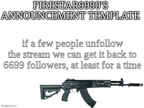 Firestar9990 announcement template (better) | if a few people unfollow the stream we can get it back to 6699 followers, at least for a time | image tagged in firestar9990 announcement template better | made w/ Imgflip meme maker