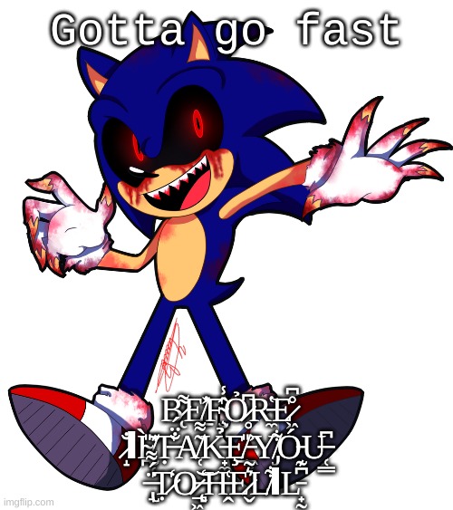 Sonic.EXE | Gotta go fast; B̷̨͌E̸̲͐̕F̴̧̮̂̾Ỏ̷̥͆R̵̼̔͘E̷͖̊͆ ̷̝̐ΙÌ̴̪̎ ̸̮̜͊Ṭ̶̐̈́A̸̜͂͌K̵̟̼̉Ȩ̸̲̎ ̵͖̜͐Y̸̡͋Ó̵̖U̶̜̳͆ ̶̢̘̈́͌Ṭ̷̒O̷̠͖͝ ̶̨̻̒H̶̭͑E̷̬͛̃L̸͋ΙL̵̟̰͆͊ | image tagged in sonic exe | made w/ Imgflip meme maker