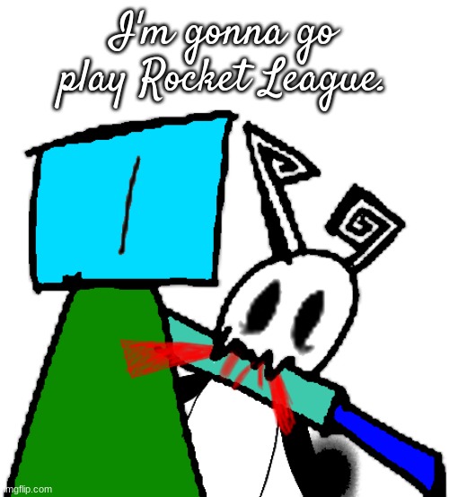 chompy boi 2.0 | I'm gonna go play Rocket League. | image tagged in chompy boi 2 0 | made w/ Imgflip meme maker