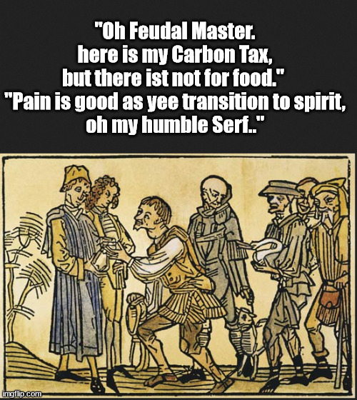 The Global Socialists' future for humanity...for those who survive the Purge. | "Oh Feudal Master.
here is my Carbon Tax,
but there ist not for food." 
"Pain is good as yee transition to spirit,
oh my humble Serf.." | image tagged in memes,politics | made w/ Imgflip meme maker