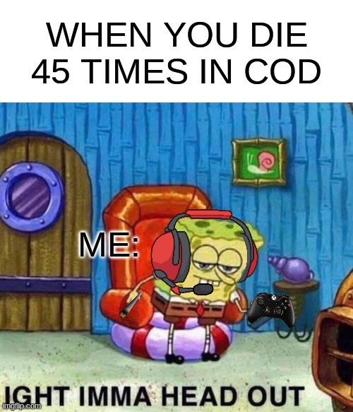 Spongebob Ight Imma Head Out Meme | WHEN YOU DIE 45 TIMES IN COD; ME: | image tagged in memes,spongebob ight imma head out | made w/ Imgflip meme maker