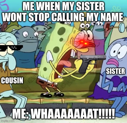 Spongebob Yelling | ME WHEN MY SISTER WONT STOP CALLING MY NAME; SISTER; COUSIN; ME: WHAAAAAAAT!!!!! | image tagged in spongebob yelling | made w/ Imgflip meme maker