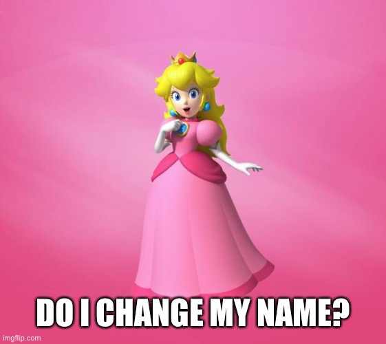 Princess Peach | DO I CHANGE MY NAME? | image tagged in princess peach | made w/ Imgflip meme maker