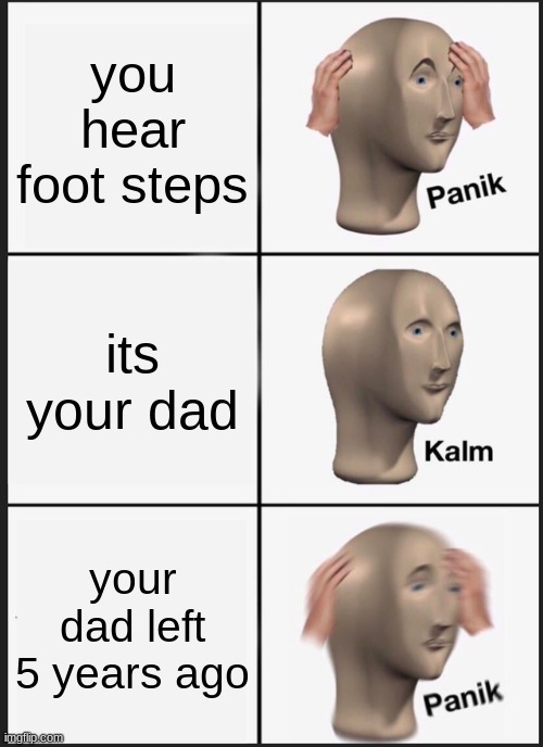 Panik Kalm Panik | you hear foot steps; its your dad; your dad left 5 years ago | image tagged in memes,panik kalm panik | made w/ Imgflip meme maker