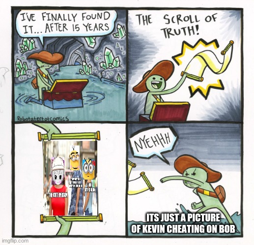 the scroll of kev cheating on bob | ITS JUST A PICTURE OF KEVIN CHEATING ON BOB | image tagged in memes,the scroll of truth,minions,cheating,yeet | made w/ Imgflip meme maker
