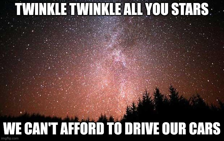 Night Sky | TWINKLE TWINKLE ALL YOU STARS; WE CAN'T AFFORD TO DRIVE OUR CARS | image tagged in night sky | made w/ Imgflip meme maker