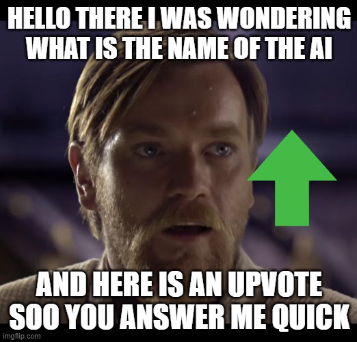 Hello there | HELLO THERE I WAS WONDERING WHAT IS THE NAME OF THE AI AND HERE IS AN UPVOTE SOO YOU ANSWER ME QUICK | image tagged in hello there | made w/ Imgflip meme maker