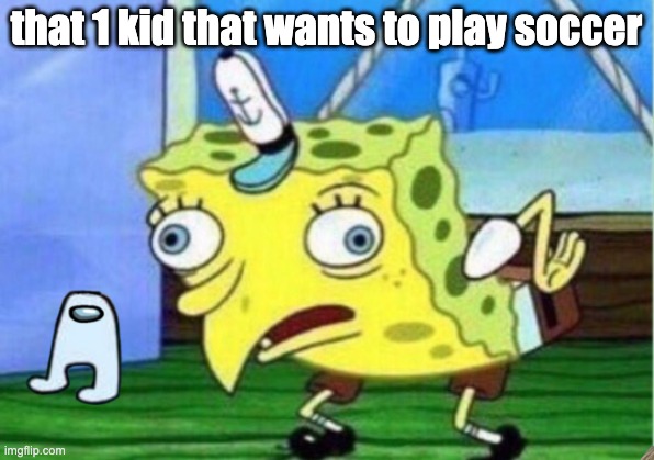 Mocking Spongebob Meme | that 1 kid that wants to play soccer | image tagged in memes,mocking spongebob | made w/ Imgflip meme maker