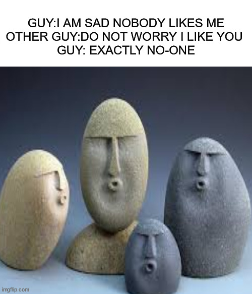 that was ugly | GUY:I AM SAD NOBODY LIKES ME
OTHER GUY:DO NOT WORRY I LIKE YOU 
GUY: EXACTLY NO-ONE | image tagged in oof | made w/ Imgflip meme maker