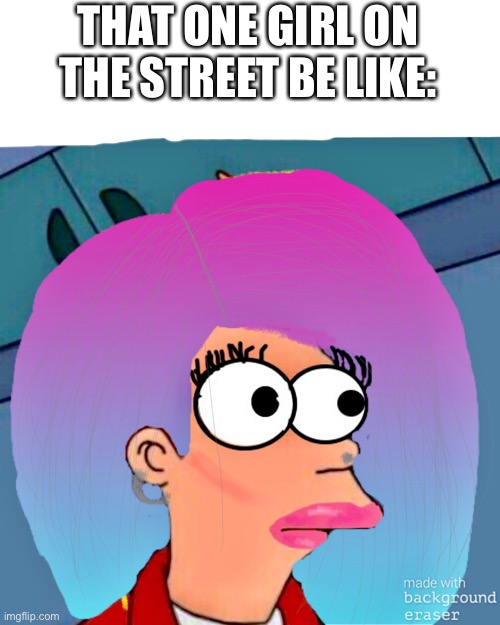 Lol | THAT ONE GIRL ON THE STREET BE LIKE: | image tagged in that girl is so cute i wonder what she s listening to | made w/ Imgflip meme maker