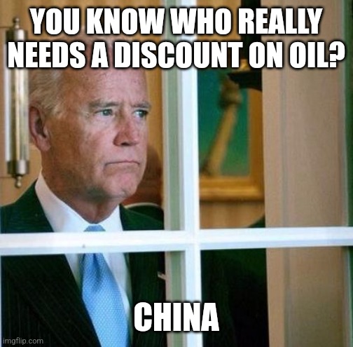 Sad Joe Biden | YOU KNOW WHO REALLY NEEDS A DISCOUNT ON OIL? CHINA | image tagged in sad joe biden | made w/ Imgflip meme maker