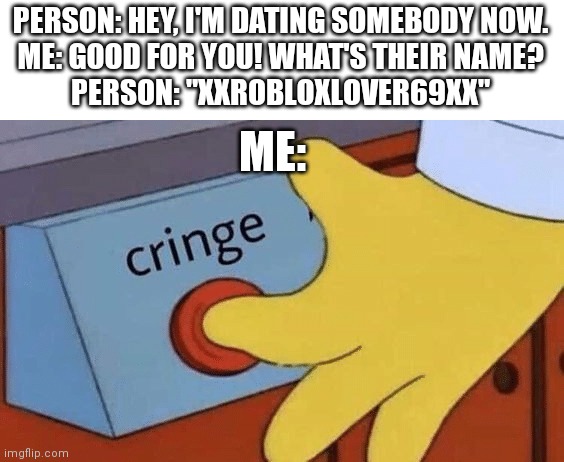 Video game dating cringe |  PERSON: HEY, I'M DATING SOMEBODY NOW.
ME: GOOD FOR YOU! WHAT'S THEIR NAME?
PERSON: "XXROBLOXLOVER69XX"; ME: | image tagged in cringe button,video games,online dating,funny,memes | made w/ Imgflip meme maker