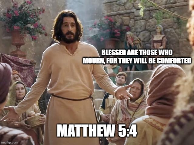 Word of Jesus | BLESSED ARE THOSE WHO MOURN, FOR THEY WILL BE COMFORTED; MATTHEW 5:4 | image tagged in word of jesus | made w/ Imgflip meme maker