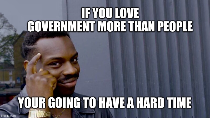 IF YOU LOVE GOVERNMENT MORE THAN PEOPLE; YOUR GOING TO HAVE A HARD TIME | image tagged in government,evil government,government corruption,scumbag government,fake,we the people | made w/ Imgflip meme maker